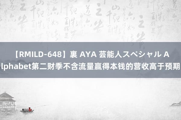 【RMILD-648】裏 AYA 芸能人スペシャル Alphabet第二财季不含流量赢得本钱的营收高于预期