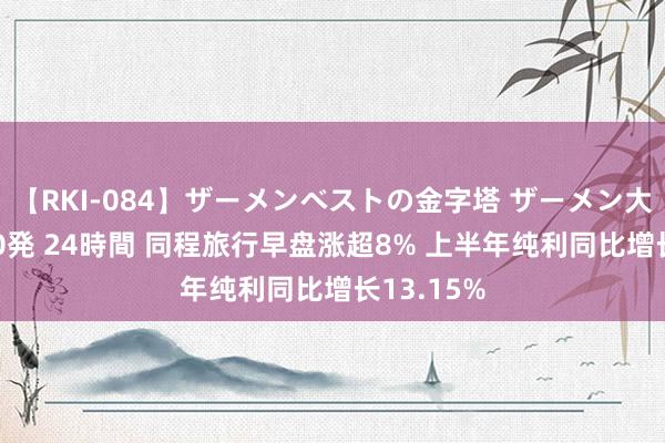 【RKI-084】ザーメンベストの金字塔 ザーメン大好き2000発 24時間 同程旅行早盘涨超8% 上半年纯利同比增长13.15%