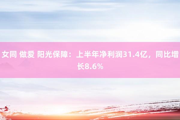 女同 做爱 阳光保障：上半年净利润31.4亿，同比增长8.6%