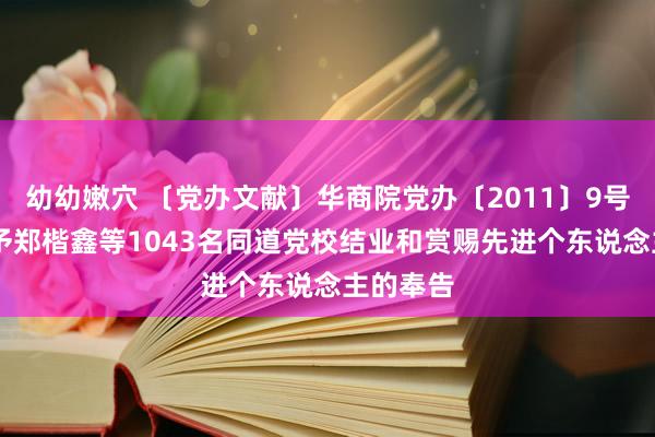 幼幼嫩穴 〔党办文献〕华商院党办〔2011〕9号 对于准予郑楷鑫等1043名同道党校结业和赏赐先进个东说念主的奉告