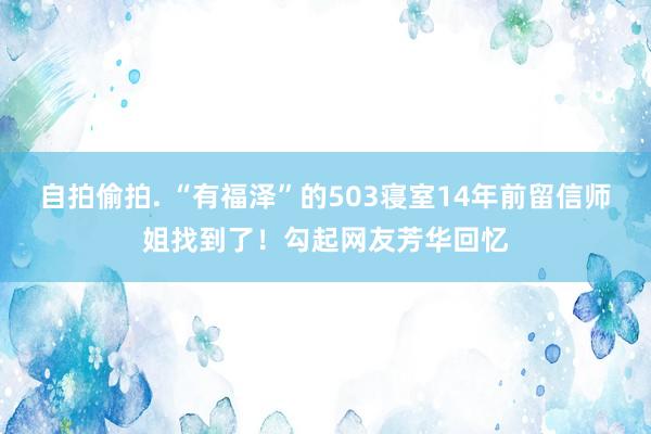 自拍偷拍. “有福泽”的503寝室14年前留信师姐找到了！勾起网友芳华回忆