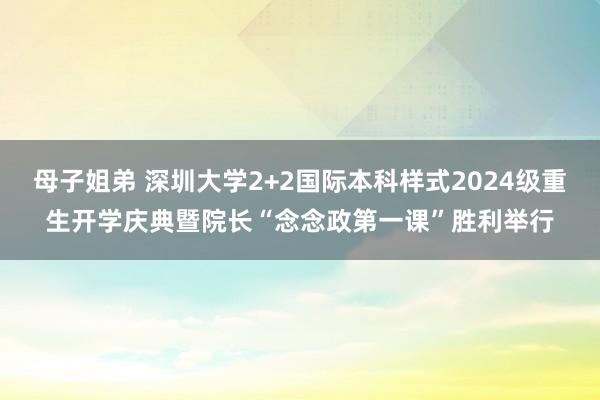 母子姐弟 深圳大学2+2国际本科样式2024级重生开学庆典暨院长“念念政第一课”胜利举行