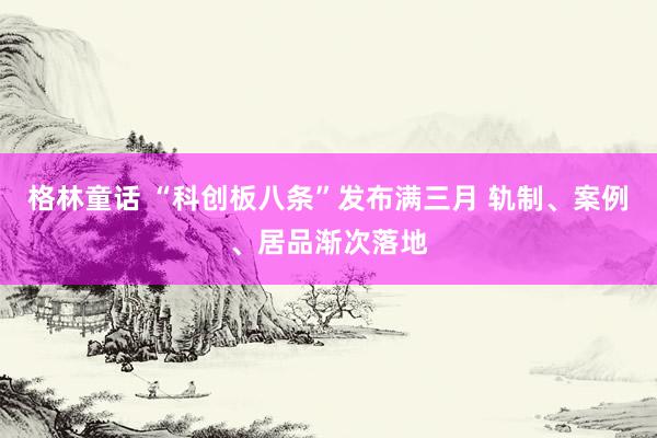 格林童话 “科创板八条”发布满三月 轨制、案例、居品渐次落地