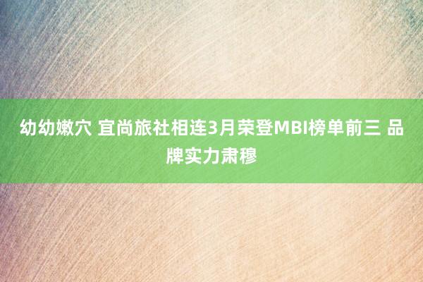 幼幼嫩穴 宜尚旅社相连3月荣登MBI榜单前三 品牌实力肃穆