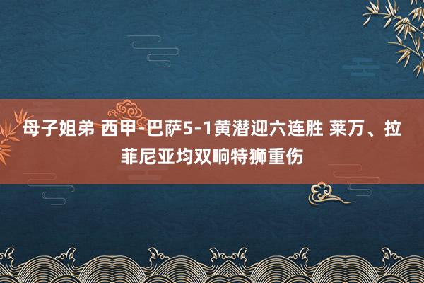 母子姐弟 西甲-巴萨5-1黄潜迎六连胜 莱万、拉菲尼亚均双响特狮重伤