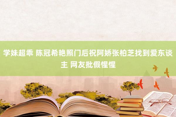 学妹超乖 陈冠希艳照门后祝阿娇张柏芝找到爱东谈主 网友批假惺惺