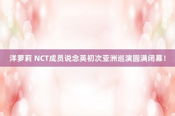 洋萝莉 NCT成员说念英初次亚洲巡演圆满闭幕！