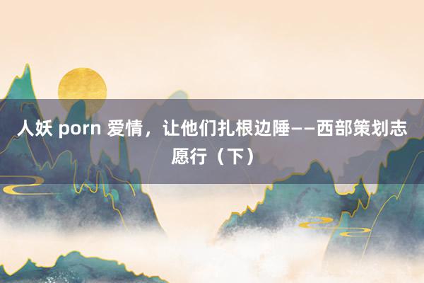 人妖 porn 爱情，让他们扎根边陲——西部策划志愿行（下）