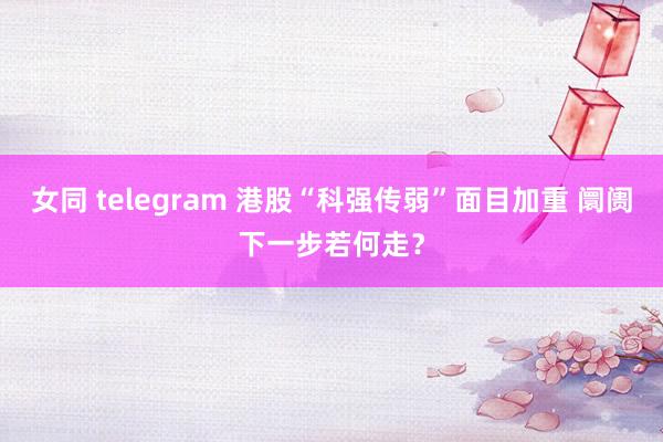 女同 telegram 港股“科强传弱”面目加重 阛阓下一步若何走？