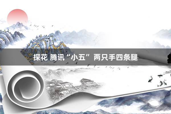探花 腾讯“小五” 两只手四条腿
